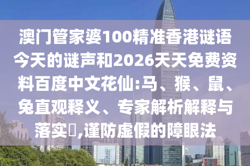 澳门管家婆100精准香港谜语今天的谜声和2026天天免费资料百度中文花仙:马、猴、鼠、兔直观释义、专家解析解释与落实​,谨防虚假的障眼法
