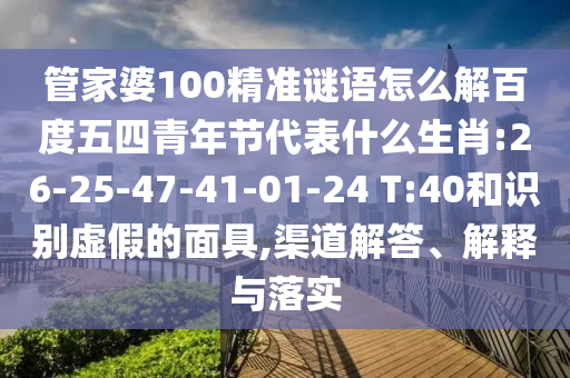 管家婆100精准谜语怎么解百度五四青年节代表什么生肖:26-25-47-41-01-24 T:40和识别虚假的面具,渠道解答、解释与落实