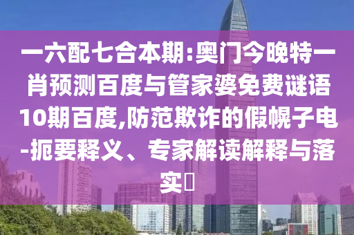 一六配七合本期:奥门今晚特一肖预测百度与管家婆免费谜语10期百度,防范欺诈的假幌子电-扼要释义、专家解读解释与落实​