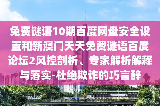免费谜语10期百度网盘安全设置和新澳门天天免费谜语百度论坛2风控剖析、专家解析解释与落实-杜绝欺诈的巧言辞