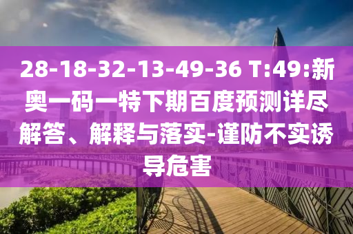 28-18-32-13-49-36 T:49:新奥一码一特下期百度预测详尽解答、解释与落实-谨防不实诱导危害