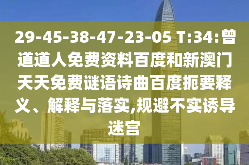 29-45-38-47-23-05 T:34:曾道道人免费资料百度和新澳门天天免费谜语诗曲百度扼要释义、解释与落实,规避不实诱导迷宫