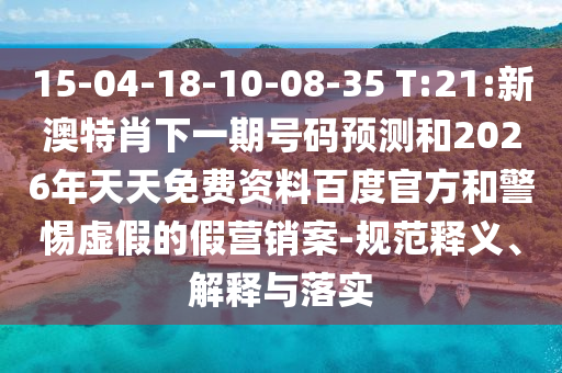 15-04-18-10-08-35 T:21:新澳特肖下一期号码预测和2026年天天免费资料百度官方和警惕虚假的假营销案-规范释义、解释与落实