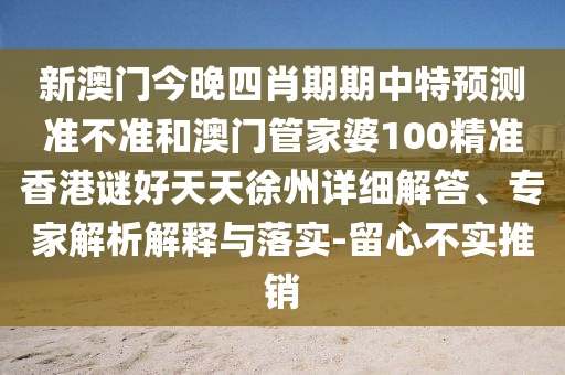 新澳门今晚四肖期期中特预测准不准和澳门管家婆100精准香港谜好天天徐州详细解答、专家解析解释与落实-留心不实推销