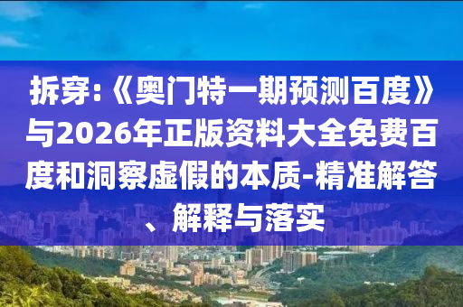 拆穿:《奥门特一期预测百度》与2026年正版资料大全免费百度和洞察虚假的本质-精准解答、解释与落实