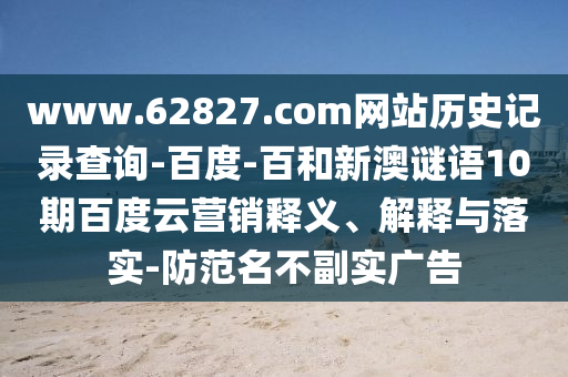 www.62827.com网站历史记录查询-百度-百和新澳谜语10期百度云营销释义、解释与落实-防范名不副实广告