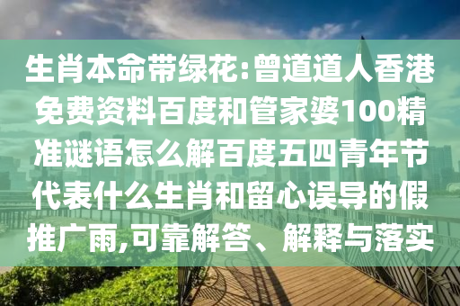 生肖本命带绿花:曾道道人香港免费资料百度和管家婆100精准谜语怎么解百度五四青年节代表什么生肖和留心误导的假推广雨,可靠解答、解释与落实