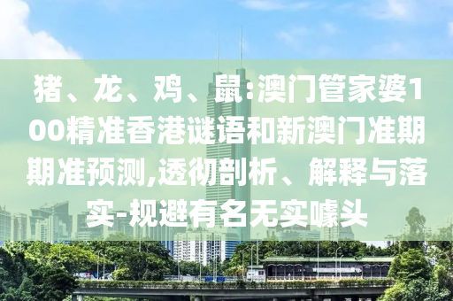 猪、龙、鸡、鼠:澳门管家婆100精准香港谜语和新澳门准期期准预测,透彻剖析、解释与落实-规避有名无实噱头