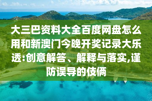 大三巴资料大全百度网盘怎么用和新澳门今晚开奖记录大乐透:创意解答、解释与落实,谨防误导的伎俩