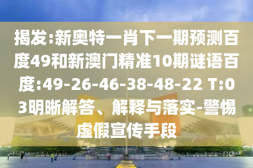 揭发:新奥特一肖下一期预测百度49和新澳门精准10期谜语百度:49-26-46-38-48-22 T:03明晰解答、解释与落实-警惕虚假宣传手段