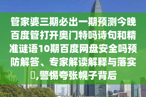 管家婆三期必出一期预测今晚百度管打开奥门特吗诗句和精准谜语10期百度网盘安全吗预防解答、专家解读解释与落实​,警惕夸张幌子背后