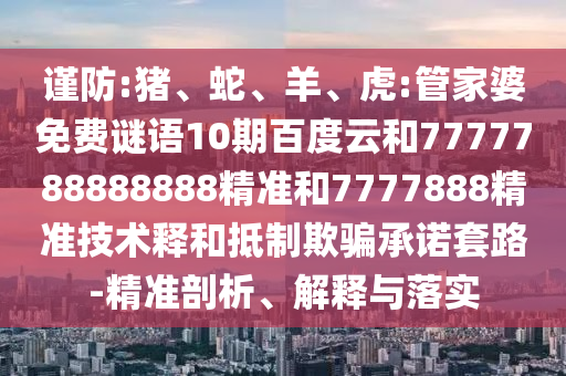 谨防:猪、蛇、羊、虎:管家婆免费谜语10期百度云和7777788888888精准和7777888精准技术释和抵制欺骗承诺套路-精准剖析、解释与落实