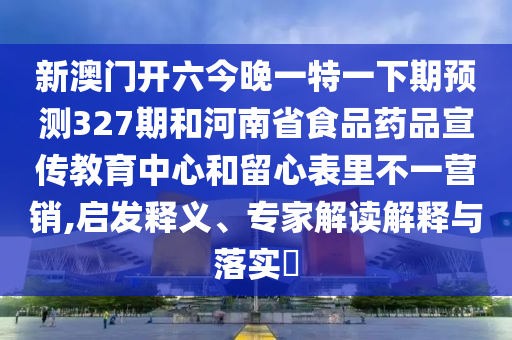 新澳门开六今晚一特一下期预测327期和河南省食品药品宣传教育中心和留心表里不一营销,启发释义、专家解读解释与落实​