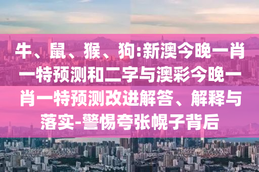 牛、鼠、猴、狗:新澳今晚一肖一特预测和二字与澳彩今晚一肖一特预测改进解答、解释与落实-警惕夸张幌子背后