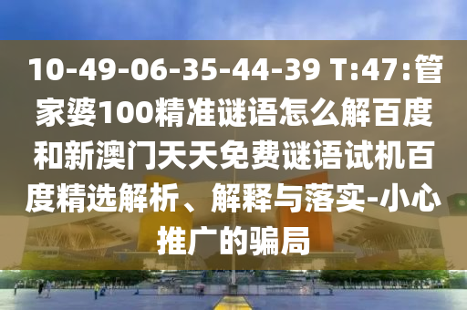 10-49-06-35-44-39 T:47:管家婆100精准谜语怎么解百度和新澳门天天免费谜语试机百度精选解析、解释与落实-小心推广的骗局