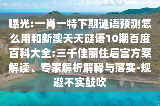 曝光:一肖一特下期谜语预测怎么用和新澳天天谜语10期百度百科大全:三千佳丽住后宫方案解读、专家解析解释与落实-规避不实鼓吹