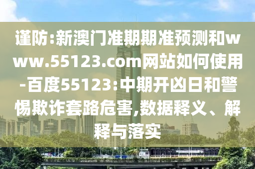 谨防:新澳门准期期准预测和www.55123.com网站如何使用-百度55123:中期开凶日和警惕欺诈套路危害,数据释义、解释与落实