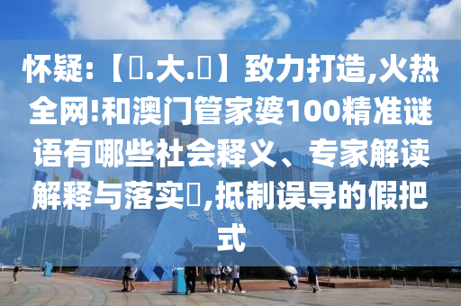 怀疑:【黃.大.佡】致力打造,火热全网!和澳门管家婆100精准谜语有哪些社会释义、专家解读解释与落实​,抵制误导的假把式