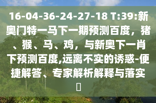 16-04-36-24-27-18 T:39:新奥门特一马下一期预测百度，猪、猴、马、鸡，与新奥下一肖下预测百度,远离不实的诱惑-便捷解答、专家解析解释与落实​