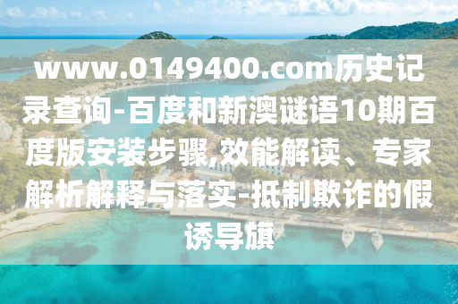 www.0149400.com历史记录查询-百度和新澳谜语10期百度版安装步骤,效能解读、专家解析解释与落实-抵制欺诈的假诱导旗