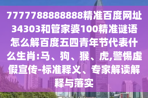 7777788888888精准百度网址34303和管家婆100精准谜语怎么解百度五四青年节代表什么生肖:马、狗、猴、虎,警惕虚假宣传-标准释义、专家解读解释与落实
