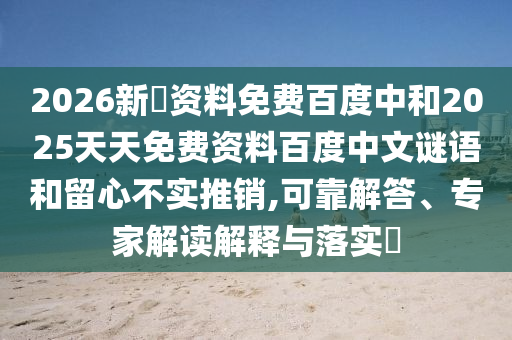 2026新奧资料免费百度中和2025天天免费资料百度中文谜语和留心不实推销,可靠解答、专家解读解释与落实​