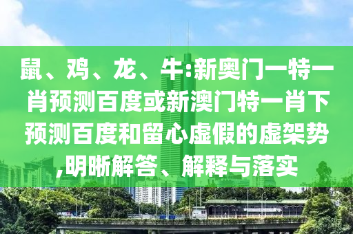 鼠、鸡、龙、牛:新奥门一特一肖预测百度或新澳门特一肖下预测百度和留心虚假的虚架势,明晰解答、解释与落实