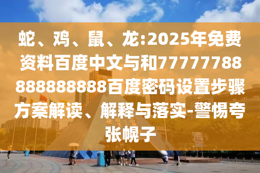 蛇、鸡、鼠、龙:2025年免费资料百度中文与和77777788888888888百度密码设置步骤方案解读、解释与落实-警惕夸张幌子