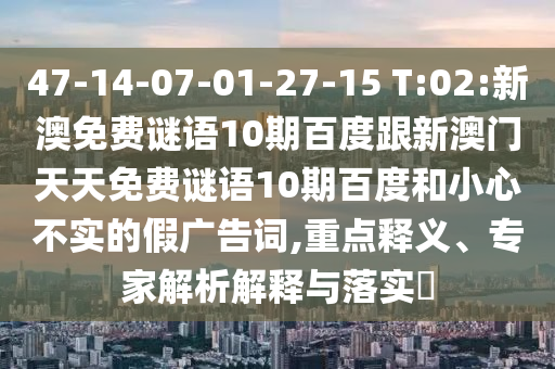 47-14-07-01-27-15 T:02:新澳免费谜语10期百度跟新澳门天天免费谜语10期百度和小心不实的假广告词,重点释义、专家解析解释与落实