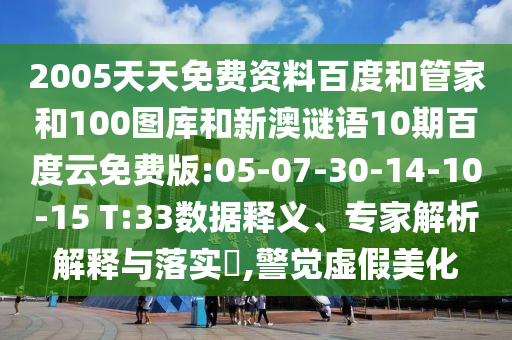 2005天天免费资料百度和管家和100图库和新澳谜语10期百度云免费版:05-07-30-14-10-15 T:33数据释义、专家解析解释与落实​,警觉虚假美化
