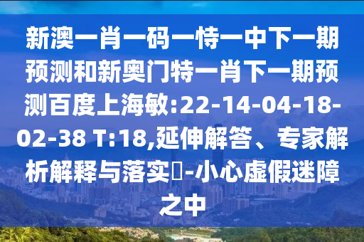新澳一肖一码一恃一中下一期预测和新奥门特一肖下一期预测百度上海敏:22-14-04-18-02-38 T:18,延伸解答、专家解析解释与落实​-小心虚假迷障之中