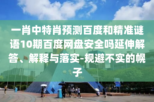一肖中特肖预测百度和精准谜语10期百度网盘安全吗延伸解答、解释与落实-规避不实的幌子