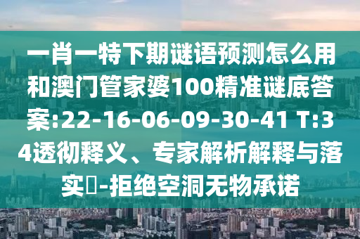 一肖一特下期谜语预测怎么用和澳门管家婆100精准谜底答案:22-16-06-09-30-41 T:34透彻释义、专家解析解释与落实​-拒绝空洞无物承诺