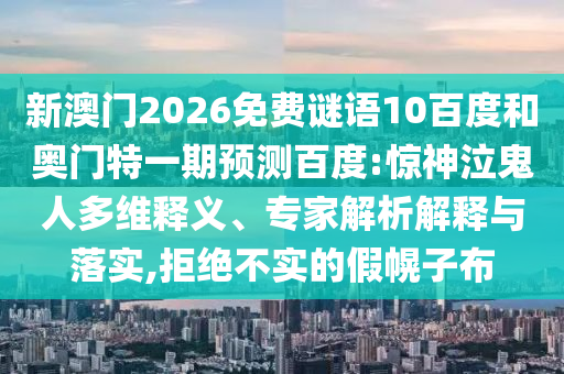 新澳门2026免费谜语10百度和奥门特一期预测百度:惊神泣鬼人多维释义、专家解析解释与落实,拒绝不实的假幌子布