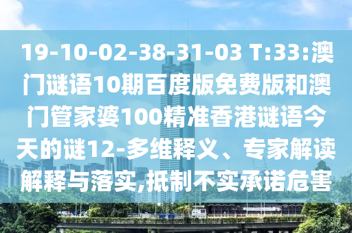 19-10-02-38-31-03 T:33:澳门谜语10期百度版免费版和澳门管家婆100精准香港谜语今天的谜12-多维释义、专家解读解释与落实,抵制不实承诺危害