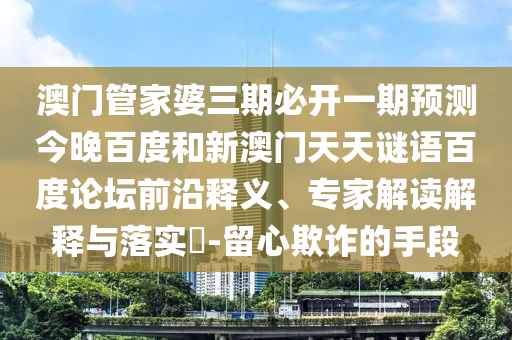 澳门管家婆三期必开一期预测今晚百度和新澳门天天谜语百度论坛前沿释义、专家解读解释与落实​-留心欺诈的手段
