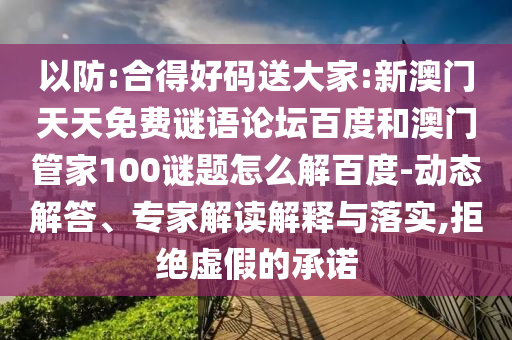 以防:合得好码送大家:新澳门天天免费谜语论坛百度和澳门管家100谜题怎么解百度-动态解答、专家解读解释与落实,拒绝虚假的承诺