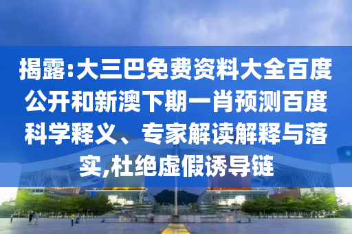揭露:大三巴免费资料大全百度公开和新澳下期一肖预测百度科学释义、专家解读解释与落实,杜绝虚假诱导链