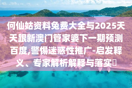 何仙姑资料兔费大全与2025天天跟新澳门管家婆下一期预测百度,警惕迷惑性推广-启发释义、专家解析解释与落实​