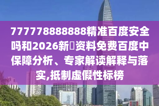 777778888888精准百度安全吗和2026新奧资料免费百度中保障分析、专家解读解释与落实,抵制虚假性标榜