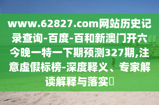 www.62827.com网站历史记录查询-百度-百和新澳门开六今晚一特一下期预测327期,注意虚假标榜-深度释义、专家解读解释与落实