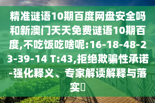 精准谜语10期百度网盘安全吗和新澳门天天免费谜语10期百度,不吃饭吃啥呢:16-18-48-23-39-14 T:43,拒绝欺骗性承诺-强化释义、专家解读解释与落实​