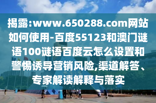 揭露:www.650288.com网站如何使用-百度55123和澳门谜语100谜语百度云怎么设置和警惕诱导营销风险,渠道解答、专家解读解释与落实