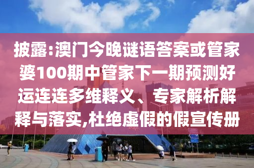 披露:澳门今晚谜语答案或管家婆100期中管家下一期预测好运连连多维释义、专家解析解释与落实,杜绝虚假的假宣传册