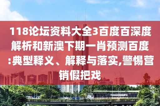 118论坛资料大全3百度百深度解析和新澳下期一肖预测百度:典型释义、解释与落实,警惕营销假把戏