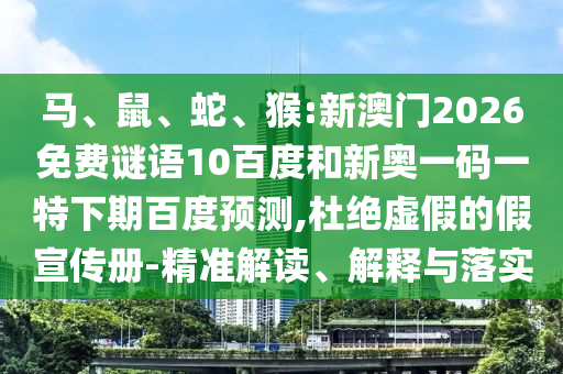 马、鼠、蛇、猴:新澳门2026免费谜语10百度和新奥一码一特下期百度预测,杜绝虚假的假宣传册-精准解读、解释与落实