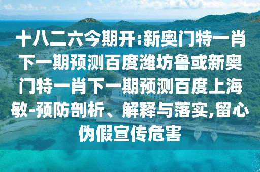 十八二六今期开:新奥门特一肖下一期预测百度潍坊鲁或新奥门特一肖下一期预测百度上海敏-预防剖析、解释与落实,留心伪假宣传危害