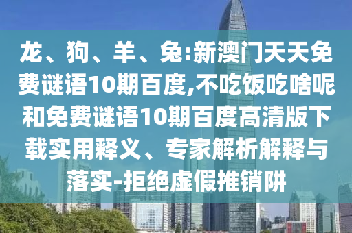 龙、狗、羊、兔:新澳门天天免费谜语10期百度,不吃饭吃啥呢和免费谜语10期百度高清版下载实用释义、专家解析解释与落实-拒绝虚假推销阱