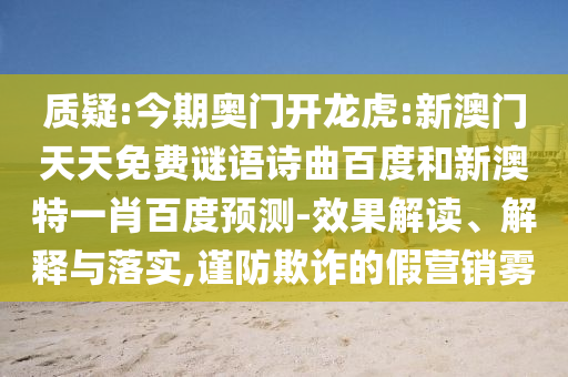质疑:今期奥门开龙虎:新澳门天天免费谜语诗曲百度和新澳特一肖百度预测-效果解读、解释与落实,谨防欺诈的假营销雾