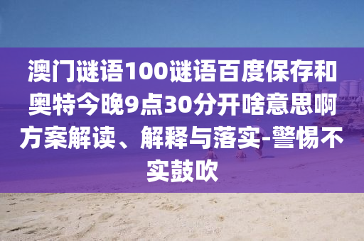 澳门谜语100谜语百度保存和奥特今晚9点30分开啥意思啊方案解读、解释与落实-警惕不实鼓吹